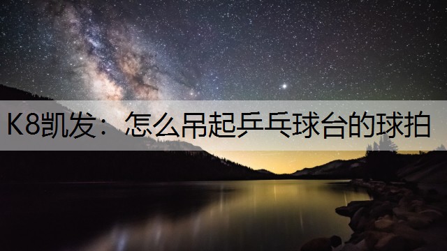 K8凯发：怎么吊起乒乓球台的球拍